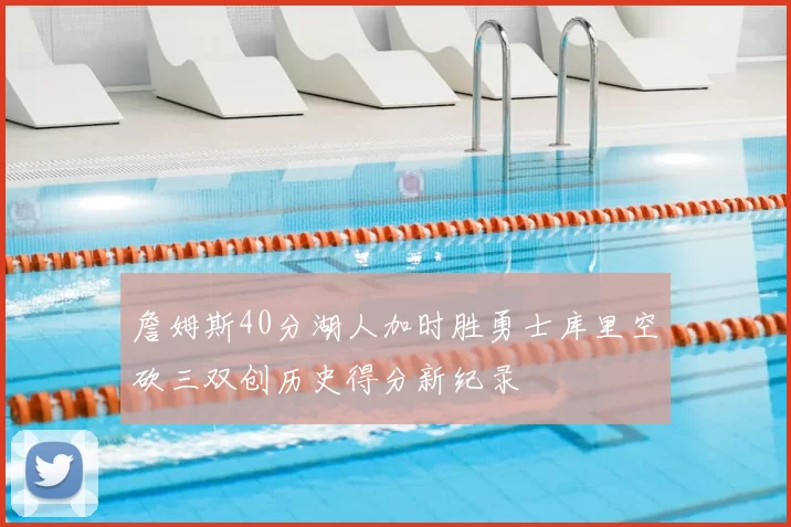 詹姆斯40分湖人加时胜勇士库里空砍三双创历史得分新纪录