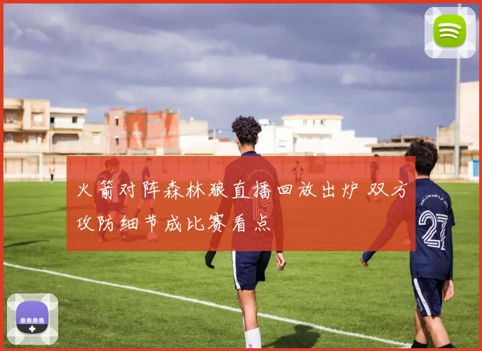 火箭对阵森林狼直播回放出炉 双方攻防细节成比赛看点