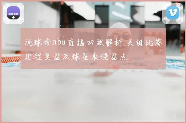 说球帝nba直播回放解析 关键比赛进程复盘及球星表现盘点