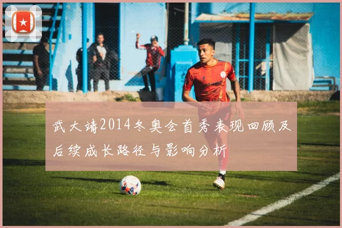 武大靖2014冬奥会首秀表现回顾及后续成长路径与影响分析