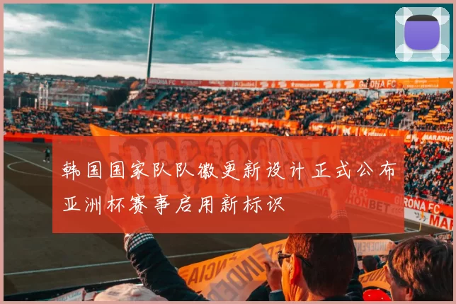 韩国国家队队徽更新设计正式公布亚洲杯赛事启用新标识