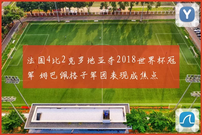 法国4比2克罗地亚夺2018世界杯冠军 姆巴佩格子军团表现成焦点