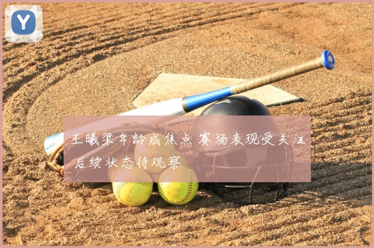 王曦梁年龄成焦点 赛场表现受关注 后续状态待观察