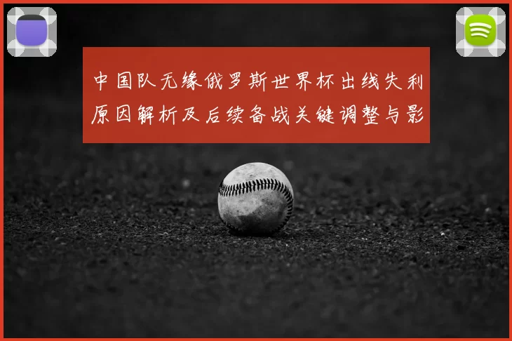 中国队无缘俄罗斯世界杯出线失利原因解析及后续备战关键调整与影响评估