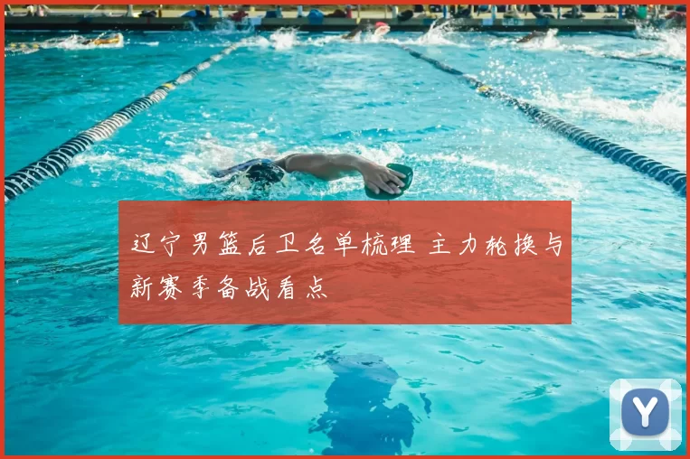 辽宁男篮后卫名单梳理 主力轮换与新赛季备战看点