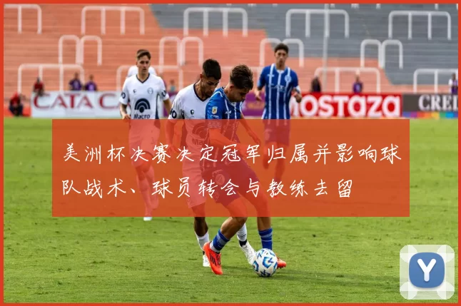 美洲杯决赛决定冠军归属并影响球队战术、球员转会与教练去留