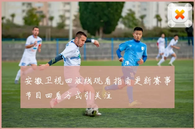 安徽卫视回放线观看指南更新赛事节目回看方式引关注