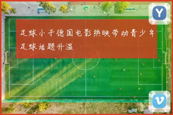 足球小子德国电影热映带动青少年足球话题升温
