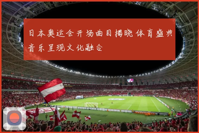 日本奥运会开场曲目揭晓 体育盛典音乐呈现文化融合