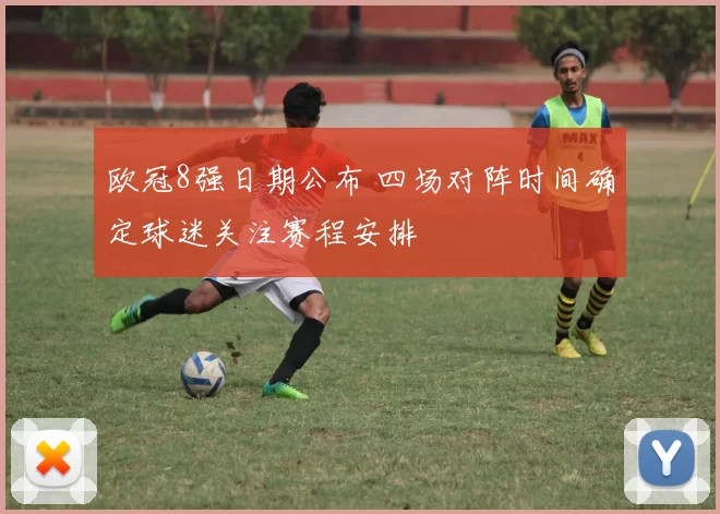 欧冠8强日期公布 四场对阵时间确定球迷关注赛程安排