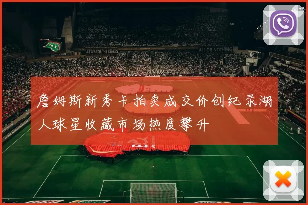 詹姆斯新秀卡拍卖成交价创纪录湖人球星收藏市场热度攀升