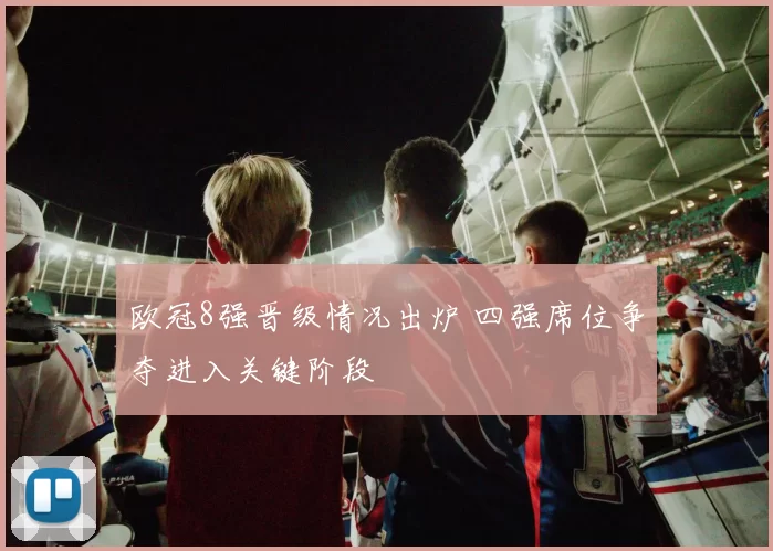 欧冠8强晋级情况出炉 四强席位争夺进入关键阶段