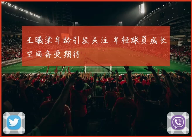 王曦梁年龄引发关注 年轻球员成长空间备受期待