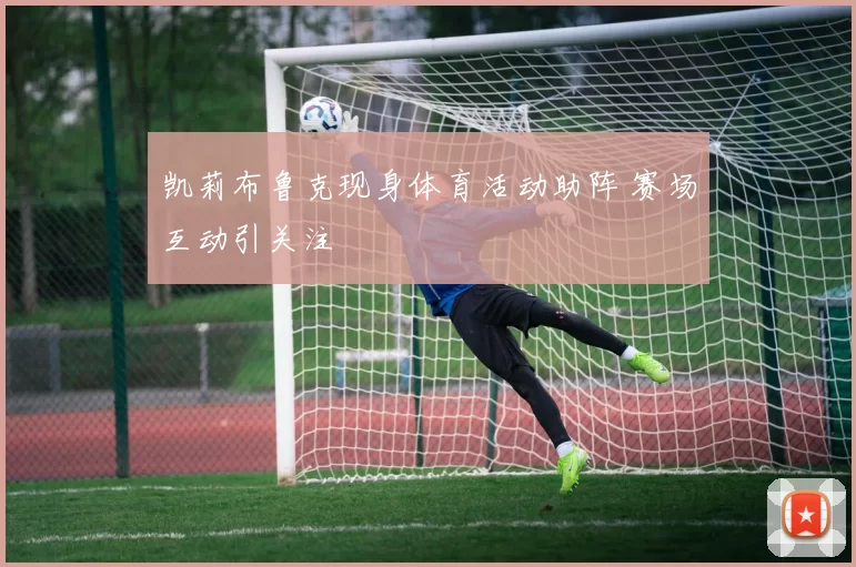 凯莉布鲁克现身体育活动助阵 赛场互动引关注