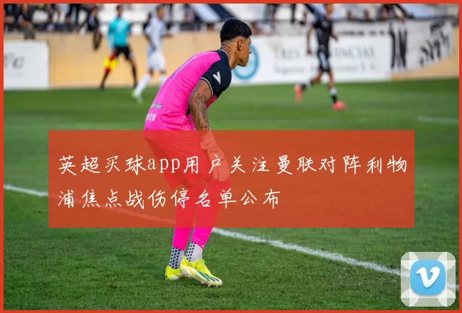 英超买球app用户关注曼联对阵利物浦焦点战伤停名单公布
