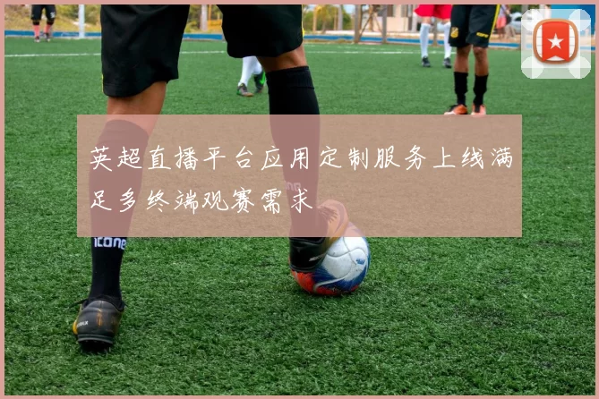 英超直播平台应用定制服务上线满足多终端观赛需求